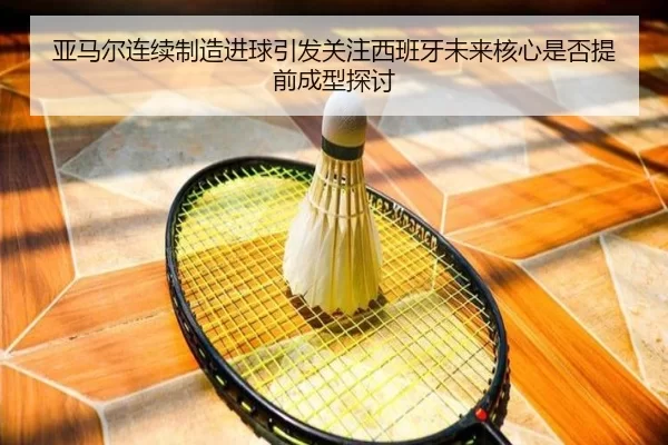 亚马尔连续制造进球引发关注西班牙未来核心是否提前成型探讨
