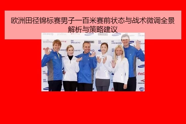 欧洲田径锦标赛男子一百米赛前状态与战术微调全景解析与策略建议