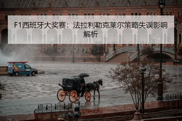 F1西班牙大奖赛：法拉利勒克莱尔策略失误影响解析
