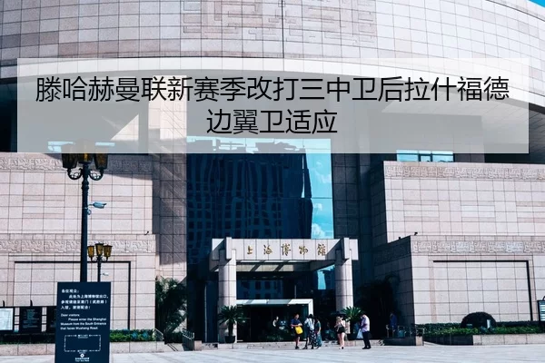 滕哈赫曼联新赛季改打三中卫后拉什福德边翼卫适应