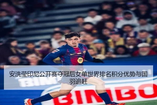 安洗莹印尼公开赛夺冠后女单世界排名积分优势与国羽追赶